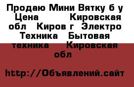 Продаю Мини Вятку,б/у › Цена ­ 500 - Кировская обл., Киров г. Электро-Техника » Бытовая техника   . Кировская обл.